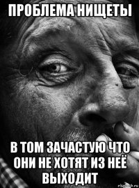 проблема нищеты в том зачастую что они не хотят из неё выходит