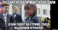 подхил не дали, макс хп не дали а они сидят на стриме, глаза вылупили и рофлят