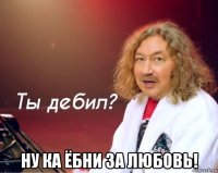  ну ка ёбни за любовь!
