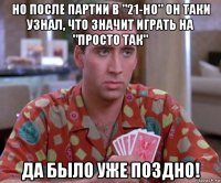 но после партии в "21-но" он таки узнал, что значит играть на "просто так" да было уже поздно!