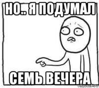 но.. я подумал семь вечера