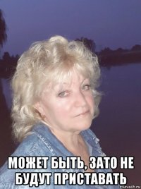  может быть, зато не будут приставать