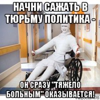 начни сажать в тюрьму политика - он сразу "тяжело больным" оказывается!