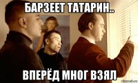 барзеет татарин.. вперёд мног взял