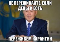 не переживайте, если деньги есть переживём карантин