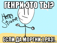 генри это ты? если да моргни 1 раз!