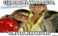 судя по тому, как вы одеты, чему вы меня научите