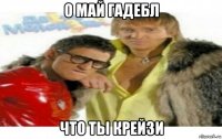 о май гадебл что ты крейзи