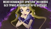 меня ненавидят зрители'''но винкс без трикс ненавидят и че больше. 