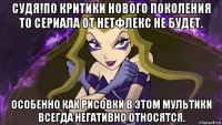 судя!по критики нового поколения то сериала от нетфлекс не будет. особенно как рисовки в этом мультики всегда негативно относятся.