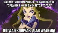 зависит это смертный грех а показуха гордыния но все меняется тогда''' когда включаю alan walkera