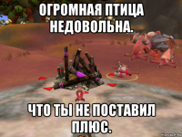 огромная птица недовольна. что ты не поставил плюс.