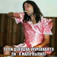  то ли девушка укуренная,то ли - я мало выпил!