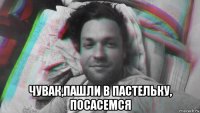  чувак,пашли в пастельку, посасемся
