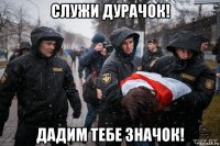 служи дурачок! дадим тебе значок!