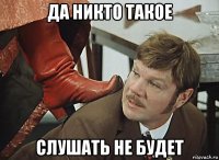 да никто такое слушать не будет
