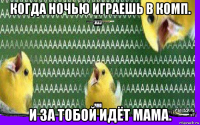 когда ночью играешь в комп. и за тобой идёт мама.