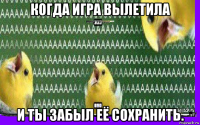 когда игра вылетила и ты забыл её сохранить.