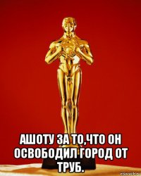  ашоту за то,что он освободил город от труб.