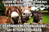 с таким же успехом зеленский мог бы и их министрами назначить. по крайней мере, они бюджет бы не разворовывали.