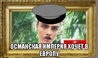  османская империя хочет в европу