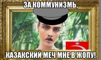 за коммунизмь, казакский меч мне в жопу!