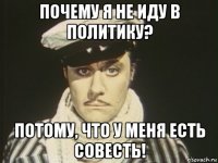 почему я не иду в политику? потому, что у меня есть совесть!