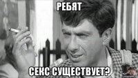 ребят секс существует?
