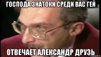 господа знатоки среди вас гей отвечает александр друзь