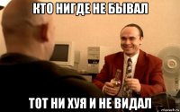 кто нигде не бывал тот ни хуя и не видал