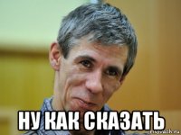  ну как сказать