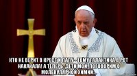  кто не верит в крест и папу - тому галактика в рот накакала! а теперь, дети мои, поговорим о молекулярной химии...