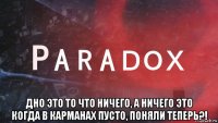  дно это то что ничего, а ничего это когда в карманах пусто, поняли теперь?!