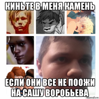 киньте в меня камень если они все не поожи на сашу воробьева