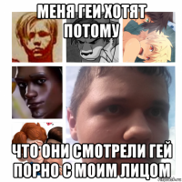 меня геи хотят потому что они смотрели гей порно с моим лицом
