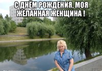 с днём рождения, моя желанная женщина ! 