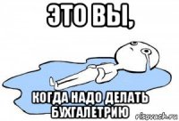 это вы, когда надо делать бухгалетрию
