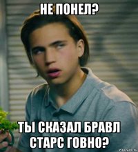 не понел? ты сказал бравл старс говно?