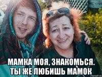  мамка моя, знакомься. ты же любишь мамок