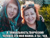  я -уникальность,творческий человек, это моя мамка. а ты - чсв.
