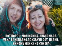  вот,короч, моя мамка. знакомься. убил её недавно,психанул сот. девки, никому жених не нужен?