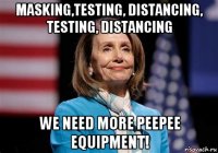 masking,testing, distancing, testing, distancing we need more peepee equipment!
