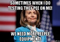 sometimes when i do testing they pee on me! we need more peepee equipment!