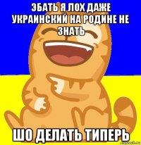 эбать я лох даже украинский на родине не знать шо делать типерь