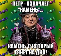 пётр - означает "камень"... камень, с который тянет на дно!