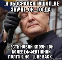 ..я обосрался і ушол..не звучіт..ок...тогда: ..есть новий клоун і он более еффектівний політік..но i'll be back...