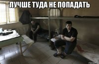 лучше туда не попадать 