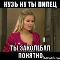 кузь ну ты пипец ты заколебал понятно