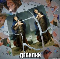  дебилки