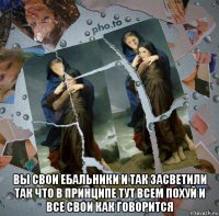  вы свои ебальники и так засветили так что в принципе тут всем похуй и все свои как говорится